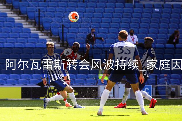 阿尔瓦雷斯转会风波持续 家庭因素成选择关键